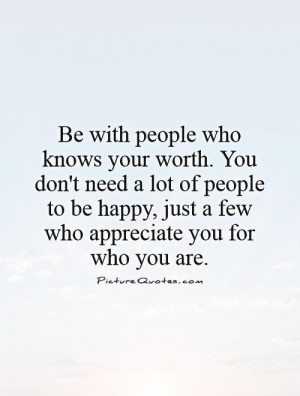 Be with people who knows your worth. You don't need a lot of people to ...