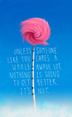UNLESS Someone like you cares a whole awful lot, nothing is going to ...