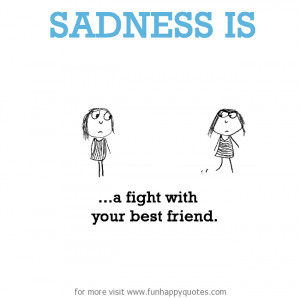 Sadness is, a fight with best friend.