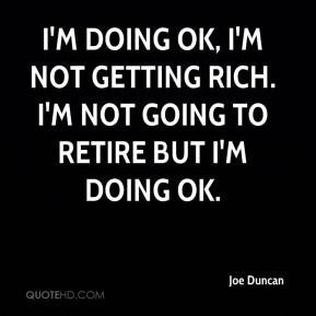 ... doing ok i m not getting rich i m not going to retire but i m doing ok