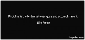 Discipline is the bridge between goals and accomplishment. - Jim Rohn