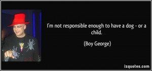 quote-i-m-not-responsible-enough-to-have-a-dog-or-a-child-boy-george ...