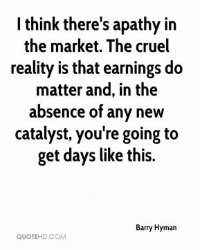 Barry Hyman I think there 39 s apathy in the market The cruel reality