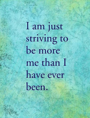 am just striving to be more than I have ever been!