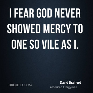 fear God never showed mercy to one so vile as I.