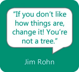 If you don’t like how things are, change it! You’re not a tree ...