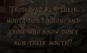 ... run their mouth don't know, and those who know don't run their mouth