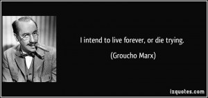 intend to live forever, or die trying. - Groucho Marx