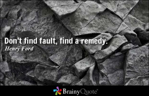 Don't find fault, find a remedy. - Henry Ford