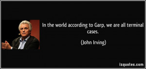 In the world according to Garp, we are all terminal cases. - John ...