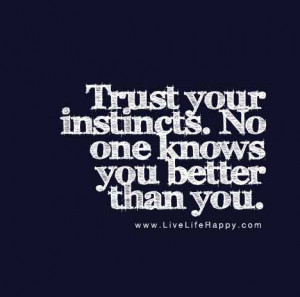 Trust your instincts. No one knows you better than you.