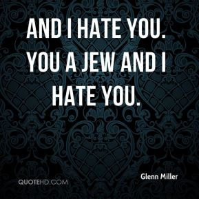 Glenn Miller - And I hate you. You a Jew and I hate you.