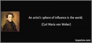An artist's sphere of influence is the world. - Carl Maria von Weber