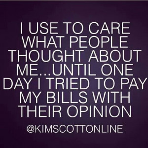 ... about me until one day i tried to pay my bills with their opinion