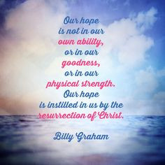 ... hope is instilled in us by the resurrection of Christ. - Billy Graham
