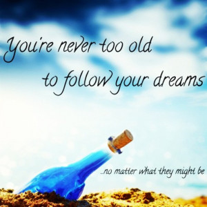 You’re never too old to follow your dreams, no matter what they ...