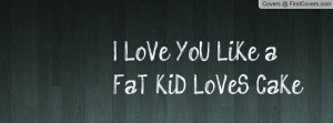 LoVe YoU LiKe a FaT KiD LoVeS CaKe Profile Facebook Covers