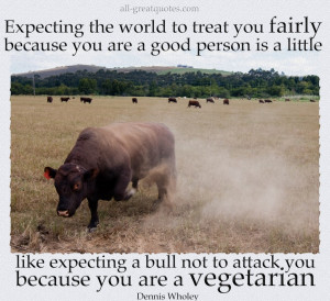 Expecting the world to treat you fairly because you are a good person ...