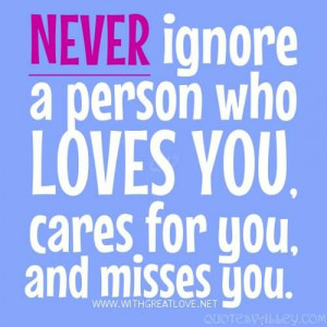 Never Ignore A Person Who Loves You, Cares For You And Misses You.