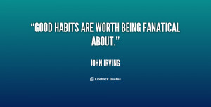 Good habits are worth being fanatical about.”