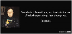 ... to the use of hallucinogenic drugs, I see through you. - Bill Hicks