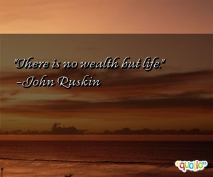 There is no wealth but life. -John Ruskin