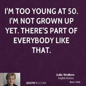 too young at 50. I'm not grown up yet. There's part of everybody ...