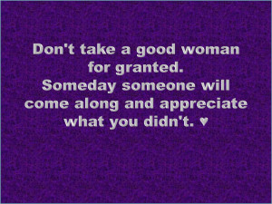 Coolest Quotes - Don't take a good woman for granted. Someday someone ...