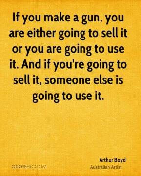 Arthur Boyd - If you make a gun, you are either going to sell it or ...
