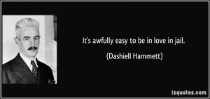 It's awfully easy to be in love in jail. - Dashiell Hammett