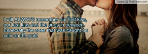 will ALWAYS remember our first kiss, our last kiss and the ones in ...