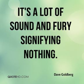Dave Goldberg - It's a lot of sound and fury signifying nothing.