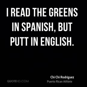 Chi Chi Rodriguez - I read the greens in Spanish, but putt in English.