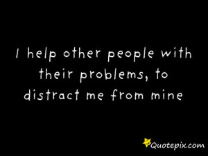 Help Other People With Their Problems, To Distract Me From Mine
