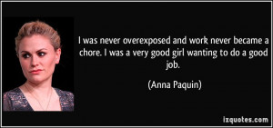 ... chore. I was a very good girl wanting to do a good job. - Anna Paquin