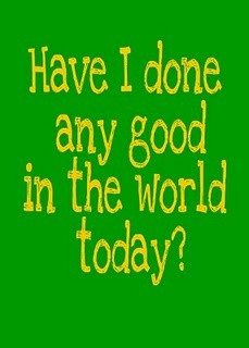 Have I done any good in the world today? I want to post this in my ...