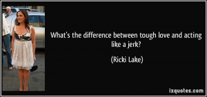 ... the difference between tough love and acting like a jerk? - Ricki Lake