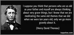 ... ten years old, only we go more gravely about it. - Henry David Thoreau