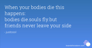 ... this happens: bodies die.souls fly.but friends never leave your side