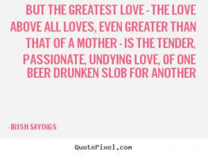 ... greatest love - the love above all.. Irish Sayings popular love quotes