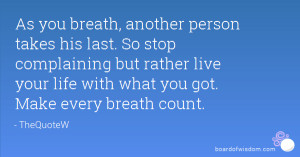 As you breath, another person takes his last. So stop complaining but ...