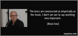 ... the music. I don't set out to say anything very important. - Brian Eno