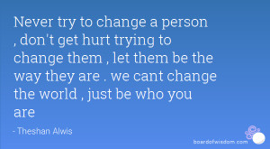 Never try to change a person , don't get hurt trying to change them ...