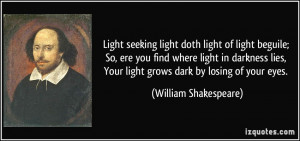 ... , Your light grows dark by losing of your eyes. - William Shakespeare
