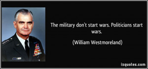... don't start wars. Politicians start wars. - William Westmoreland