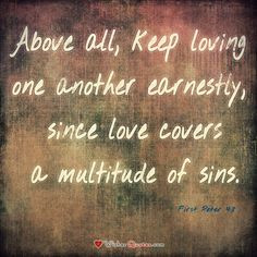 First Peter 4:8 “Above all, keep loving one another earnestly, since ...
