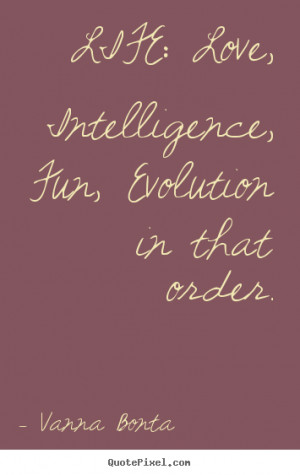 ... Life: love, intelligence, fun, evolution in that order. Life quotes