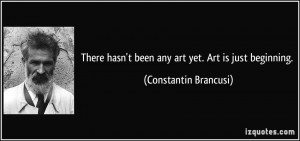 There hasn't been any art yet. Art is just beginning. - Constantin ...