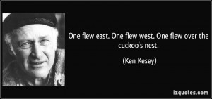 ... flew east, One flew west, One flew over the cuckoo's nest. - Ken Kesey