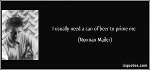 usually need a can of beer to prime me. - Norman Mailer